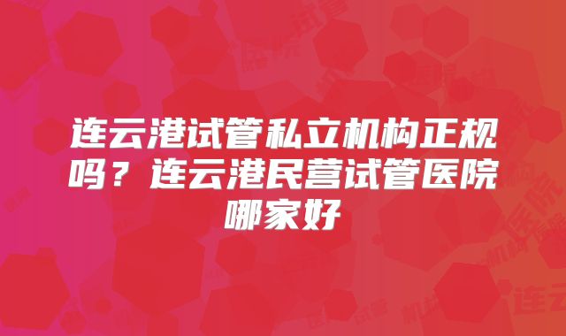 连云港试管私立机构正规吗？连云港民营试管医院哪家好