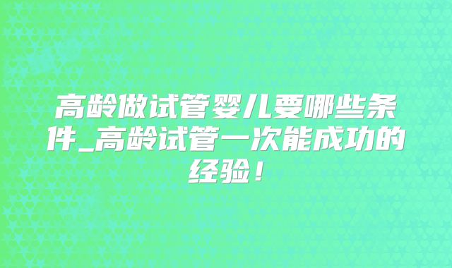 高龄做试管婴儿要哪些条件_高龄试管一次能成功的经验！