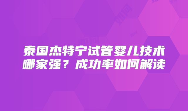 泰国杰特宁试管婴儿技术哪家强？成功率如何解读