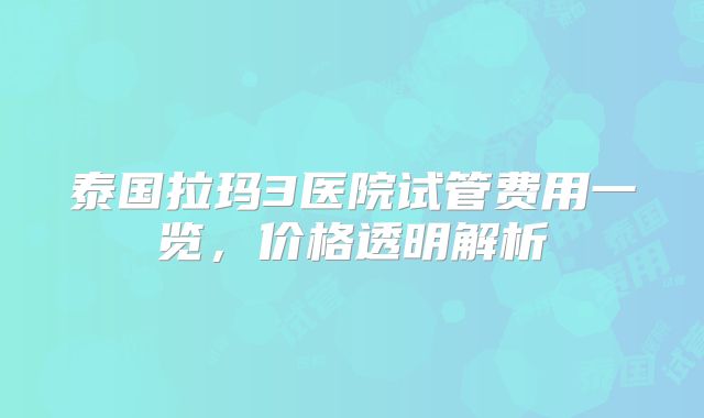 泰国拉玛3医院试管费用一览，价格透明解析
