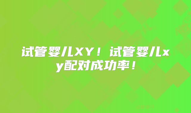试管婴儿XY!试管婴儿xy配对成功率!