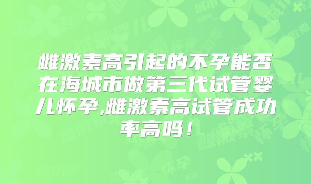 雌激素高引起的不孕能否在海城市做第三代试管婴儿怀孕,雌激素高试管成功率高吗！