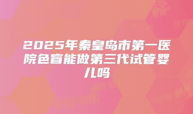 2025年秦皇岛市第一医院色盲能做第三代试管婴儿吗