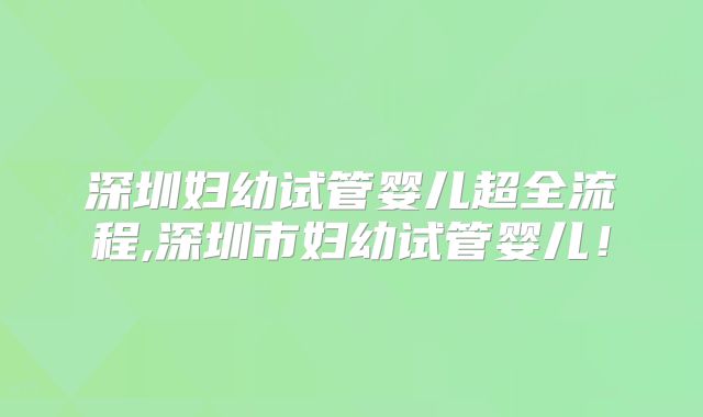 深圳妇幼试管婴儿超全流程,深圳市妇幼试管婴儿！