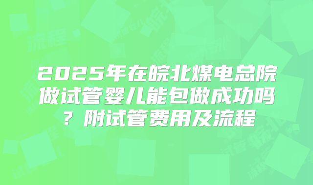 2025年在皖北煤电总院做试管婴儿能包做成功吗?附试管费用及流程