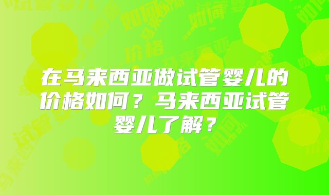 在马来西亚做试管婴儿的价格如何？马来西亚试管婴儿了解？