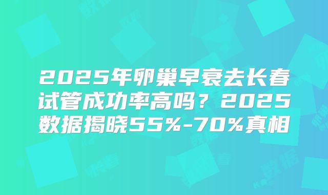 2025年卵巢早衰去长春试管成功率高吗？2025数据揭晓55%-70%真相