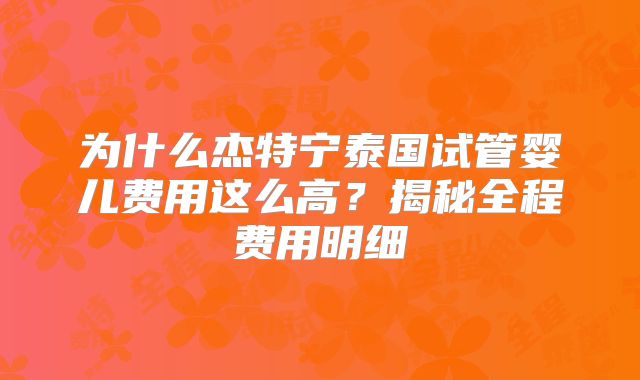 为什么杰特宁泰国试管婴儿费用这么高？揭秘全程费用明细