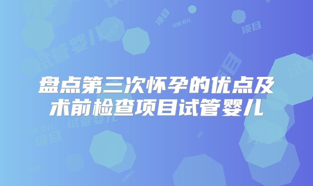 盘点第三次怀孕的优点及术前检查项目试管婴儿