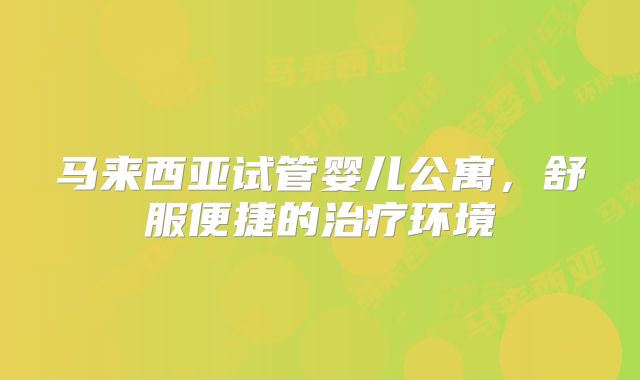 马来西亚试管婴儿公寓，舒服便捷的治疗环境