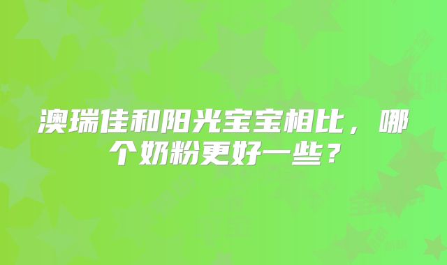 澳瑞佳和阳光宝宝相比,哪个奶粉更好一些?