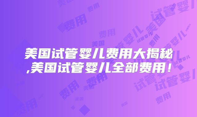 美国试管婴儿费用大揭秘,美国试管婴儿全部费用!