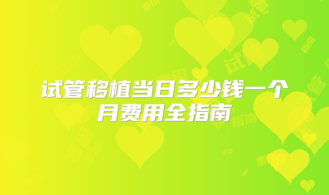 试管移植当日多少钱一个月费用全指南
