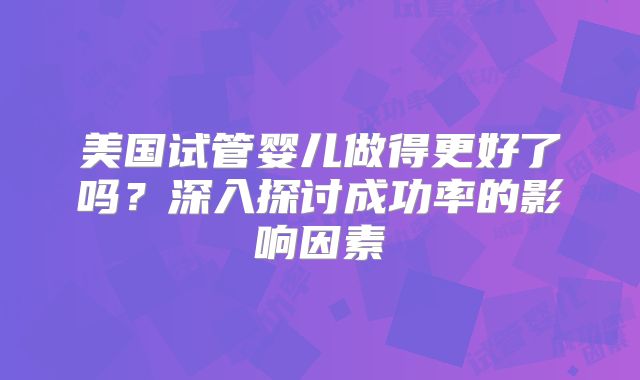 美国试管婴儿做得更好了吗?深入探讨成功率的影响因素