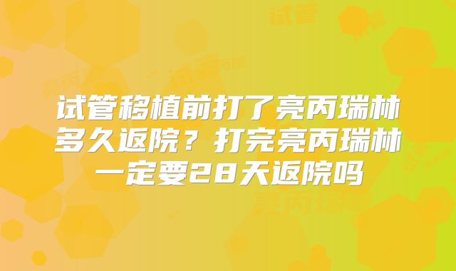 试管移植前打了亮丙瑞林多久返院？打完亮丙瑞林一定要28天返院吗