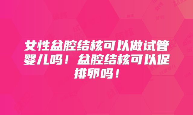女性盆腔结核可以做试管婴儿吗！盆腔结核可以促排卵吗！