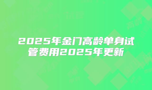 2025年金门高龄单身试管费用2025年更新