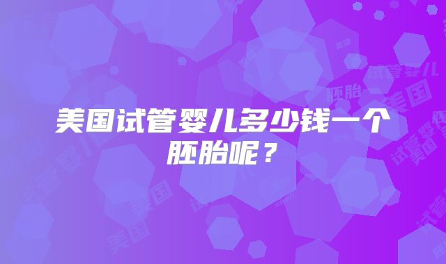 美国试管婴儿多少钱一个胚胎呢?