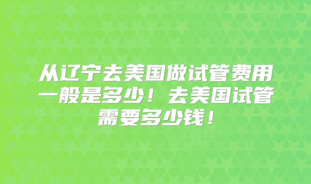 从辽宁去美国做试管费用一般是多少！去美国试管需要多少钱！