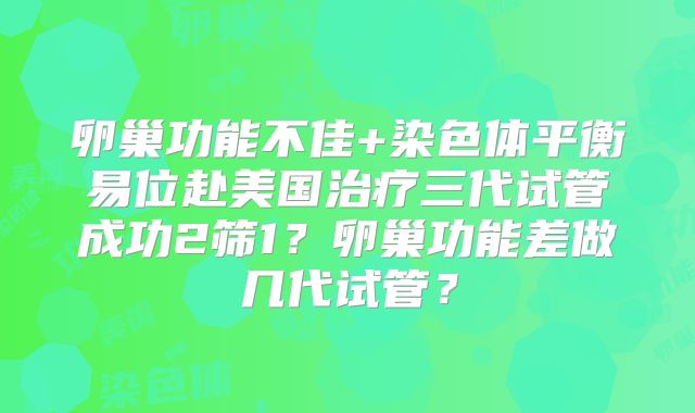 卵巢功能不佳+染色体平衡易位赴美国治疗三代试管成功2筛1？卵巢功能差做几代试管？