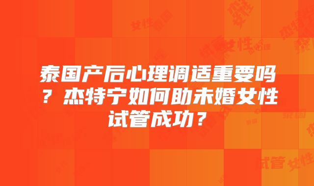 泰国产后心理调适重要吗？杰特宁如何助未婚女性试管成功？