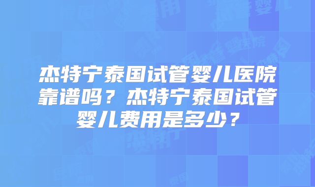 杰特宁泰国试管婴儿医院靠谱吗？杰特宁泰国试管婴儿费用是多少？