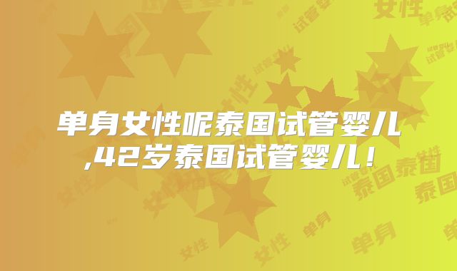 单身女性呢泰国试管婴儿,42岁泰国试管婴儿！