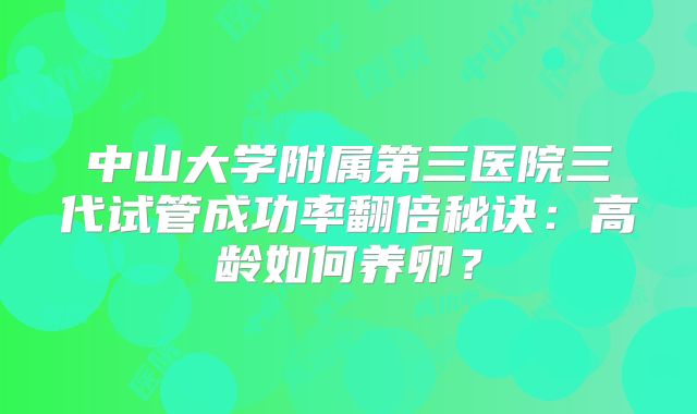 中山大学附属第三医院三代试管成功率翻倍秘诀:高龄如何养卵?
