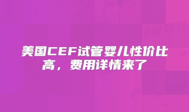 美国CEF试管婴儿性价比高，费用详情来了