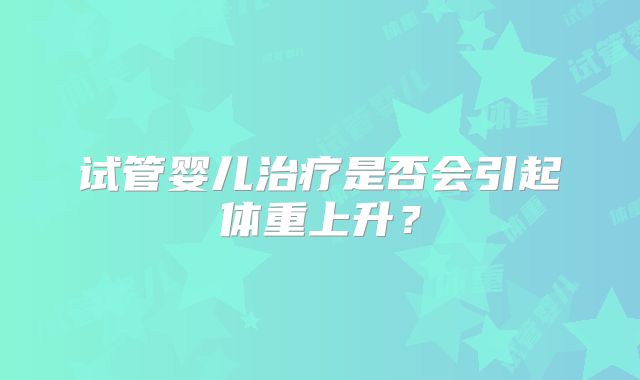 试管婴儿治疗是否会引起体重上升？