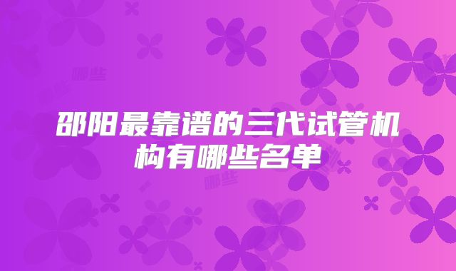 邵阳最靠谱的三代试管机构有哪些名单