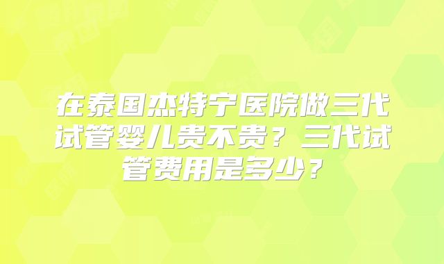 在泰国杰特宁医院做三代试管婴儿贵不贵？三代试管费用是多少？