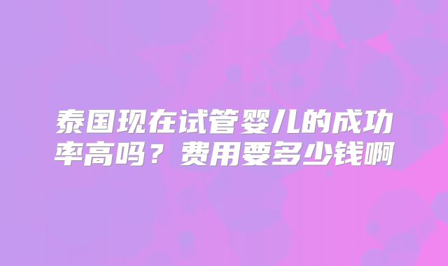 泰国现在试管婴儿的成功率高吗？费用要多少钱啊