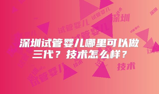 深圳试管婴儿哪里可以做三代？技术怎么样？