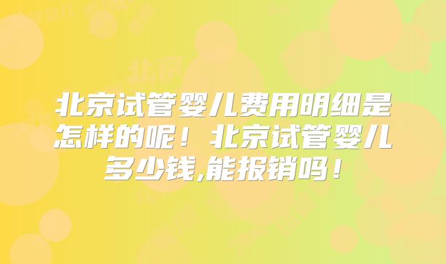 北京试管婴儿费用明细是怎样的呢！北京试管婴儿多少钱,能报销吗！