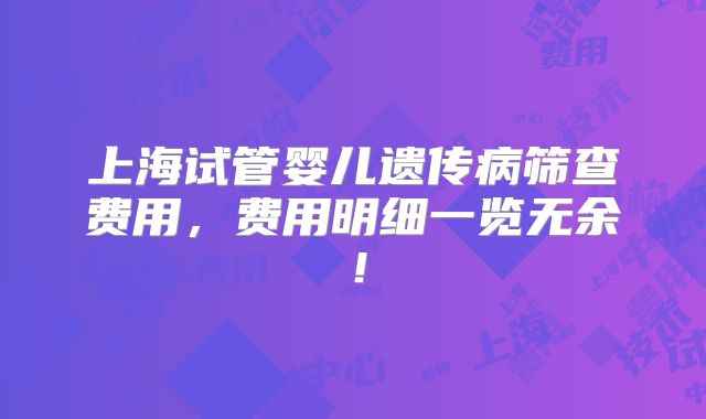 上海试管婴儿遗传病筛查费用,费用明细一览无余!
