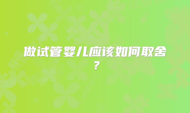 做试管婴儿应该如何取舍？