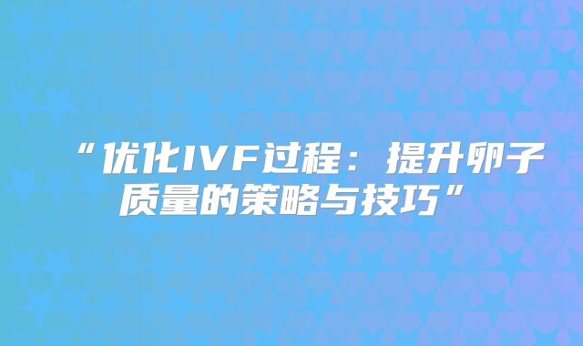 “优化IVF过程：提升卵子质量的策略与技巧”