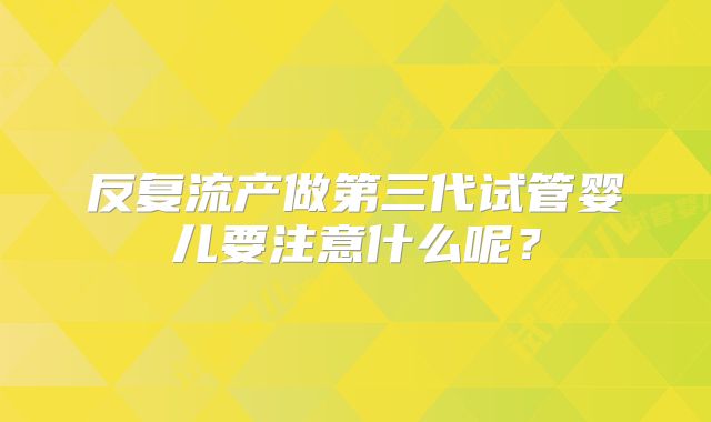 反复流产做第三代试管婴儿要注意什么呢？