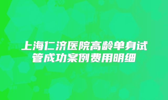 上海仁济医院高龄单身试管成功案例费用明细