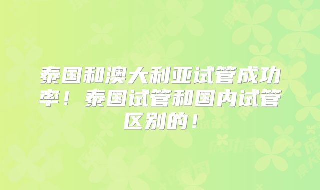 泰国和澳大利亚试管成功率！泰国试管和国内试管区别的！