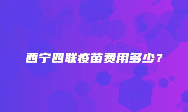 西宁四联疫苗费用多少？
