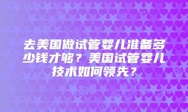 去美国做试管婴儿准备多少钱才够？美国试管婴儿技术如何领先？