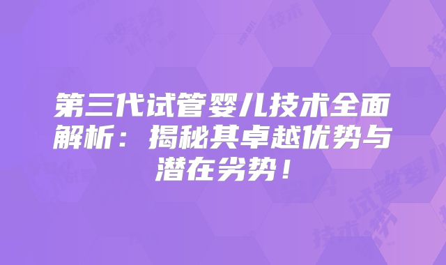 第三代试管婴儿技术全面解析:揭秘其卓越优势与潜在劣势!