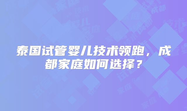泰国试管婴儿技术领跑，成都家庭如何选择？
