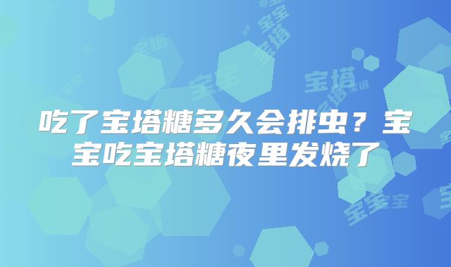 吃了宝塔糖多久会排虫？宝宝吃宝塔糖夜里发烧了