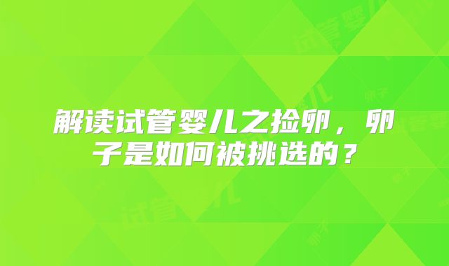 解读试管婴儿之捡卵，卵子是如何被挑选的？
