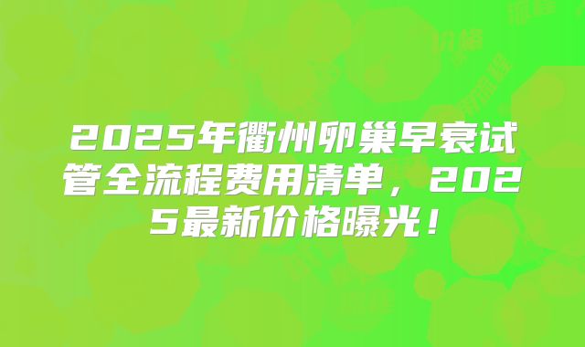2025年衢州卵巢早衰试管全流程费用清单，2025最新价格曝光！