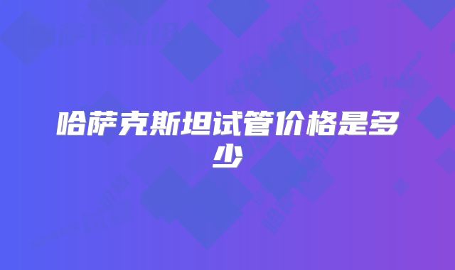 哈萨克斯坦试管价格是多少