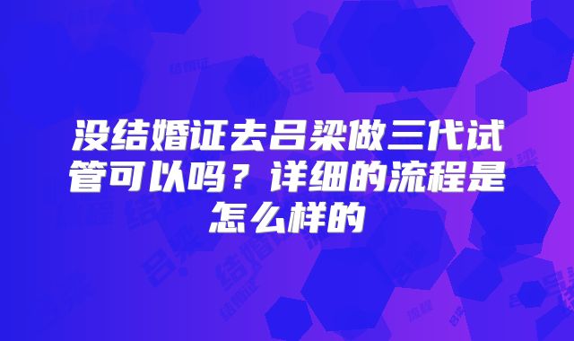 没结婚证去吕梁做三代试管可以吗？详细的流程是怎么样的